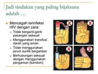 Jadi tindakan yang paling bijaksana
adalah …
 Mencegah terinfeksi
HIV dengan cara:
 Tidak berganti-ganti
pasangan seksual
 Menggunakan transfusi
darah yang aman
 Tidak menggunakan
jarum suntik bergantian
 Berhubungan seksual
dengan menggunakan
pengaman (kondom)
 