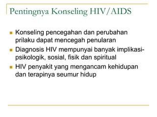 Pentingnya Konseling HIV/AIDS
 Konseling pencegahan dan perubahan
prilaku dapat mencegah penularan
 Diagnosis HIV mempunyai banyak implikasi-
psikologik, sosial, fisik dan spiritual
 HIV penyakit yang mengancam kehidupan
dan terapinya seumur hidup
 