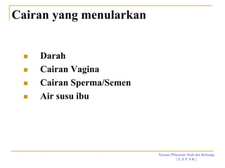 Yayasan Pelayanan Anak dan Keluarga
( L A Y A K )
Cairan yang menularkan
 Darah
 Cairan Vagina
 Cairan Sperma/Semen
 Air susu ibu
 