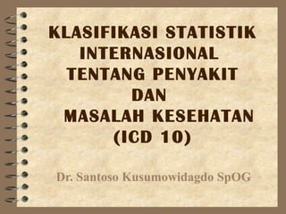 KLASIFIKASI STATISTIK
   INTERNASIONAL
  TENTANG PENYAKIT
        DAN
 MASALAH KESEHATAN
      (ICD 10)

Dr. Santoso Kusumowidagdo SpOG
 