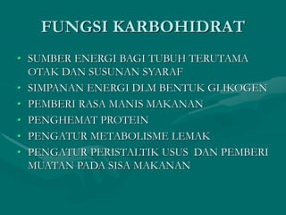 FUNGSI KARBOHIDRAT
• SUMBER ENERGI BAGI TUBUH TERUTAMA
OTAK DAN SUSUNAN SYARAF
• SIMPANAN ENERGI DLM BENTUK GLIKOGEN
• PEMBERI RASA MANIS MAKANAN
• PENGHEMAT PROTEIN
• PENGATUR METABOLISME LEMAK
• PENGATUR PERISTALTIK USUS DAN PEMBERI
MUATAN PADA SISA MAKANAN
 