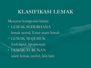 KLASIFIKASI LEMAK
Menurut komposisi kimia:
• LEMAK SEDERHANA
lemak netral, Ester asam lemak
• LEMAK MAJEMUK
fosfolipid, lipoprotein
• LEMAK TURUNAN
asam lemak, sterol, lain-lain
 