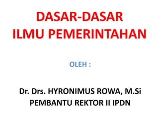DASAR-DASAR
ILMU PEMERINTAHAN
OLEH :
Dr. Drs. HYRONIMUS ROWA, M.Si
PEMBANTU REKTOR II IPDN
 