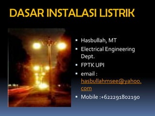 DASAR INSTALASI LISTRIK 
Hasbullah, MT 
Electrical Engineering Dept. 
FPTK UPI 
email : hasbullahmsee@yahoo. com 
Mobile :+622291802190  