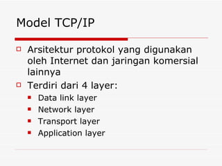 Model TCP/IP

   Arsitektur protokol yang digunakan
    oleh Internet dan jaringan komersial
    lainnya
   Terdiri dari 4 layer:
       Data link layer
       Network layer
       Transport layer
       Application layer
 