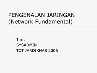PENGENALAN JARINGAN (Network Fundamental) Tim: SYSADMIN TOT JARDIKNAS 2006 