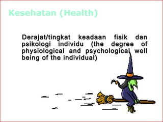 Kesehatan (Health)
Derajat/tingkat keadaan fisik dan
psikologi individu (the degree of
physiological and psychological well
being of the individual)

 