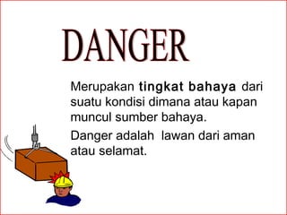 Merupakan tingkat bahaya dari
suatu kondisi dimana atau kapan
muncul sumber bahaya.
Danger adalah lawan dari aman
atau selamat.

 