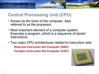 Central Processing Unit (CPU) Known as the brain of the computer. Also  referred to as the processor. Most important element of a computer system. Executes a program, which is a sequence of stored instructions. Two major CPU architectures related to instruction sets: Reduced Instruction Set Computer  ( RISC )  Complex Instruction Set Computer  ( CISC ) 