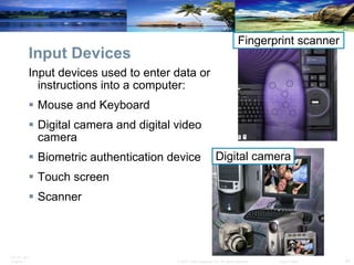 Input Devices Input devices used to enter data or  instructions into a computer:  Mouse and Keyboard  Digital camera and digital video  camera  Biometric authentication device  Touch screen  Scanner  Fingerprint scanner Digital camera 