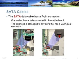SATA Cables The  SATA  data cable has a 7-pin connector. One end of the cable is connected to the motherboard.  The other end is connected to any drive that has a SATA data connector. 