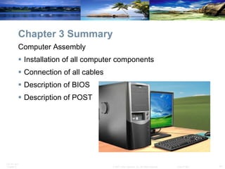 Chapter 3 Summary Computer Assembly Installation of all computer components  Connection of all cables Description of BIOS Description of POST 