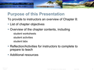 Purpose of this Presentation List of chapter objectives Overview of the chapter contents, including  student worksheets student activities student labs  Reflection/Activities for instructors to complete to prepare to teach Additional resources To provide to instructors an overview of Chapter 8: 