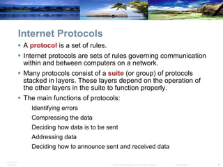 Internet Protocols A  protocol  is a set of rules. Internet protocols are sets of rules governing communication within and between computers on a network. Many protocols consist of a  suite  (or group) of protocols stacked in layers. These layers depend on the operation of the other layers in the suite to function properly.  The main functions of protocols: Identifying errors Compressing the data Deciding how data is to be sent Addressing data Deciding how to announce sent and received data  