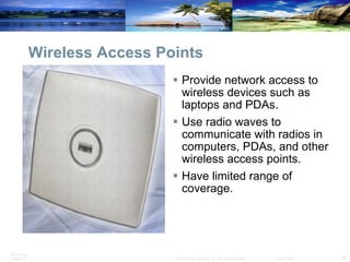Wireless Access Points Provide network access to wireless devices such as laptops and PDAs. Use radio waves to communicate with radios in computers, PDAs, and other wireless access points. Have limited range of coverage. 