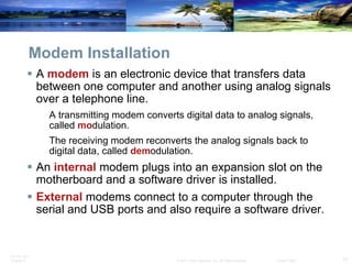 Modem Installation A  modem  is an electronic device that transfers data between one computer and another using analog signals over a telephone line. A transmitting modem converts digital data to analog signals, called  mo dulation. The receiving modem reconverts the analog signals back to digital data, called  dem odulation. An  internal   modem plugs into an expansion slot on the motherboard and a software driver is installed. External  modems connect to a computer through the serial and USB ports and also require a software driver. 
