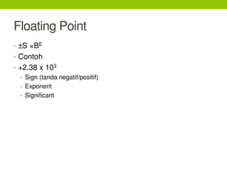 Floating Point
• ±S ×BE
• Contoh
• +2.38 x 103
• Sign (tanda negatif/positif)
• Exponent
• Significant
 