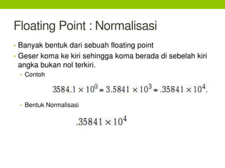 Floating Point : Normalisasi
• Banyak bentuk dari sebuah floating point
• Geser koma ke kiri sehingga koma berada di sebelah kiri
angka bukan nol terkiri.
• Contoh
• Bentuk Normalisasi
 