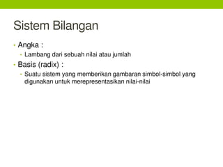 Sistem Bilangan
• Angka :
• Lambang dari sebuah nilai atau jumlah
• Basis (radix) :
• Suatu sistem yang memberikan gambaran simbol-simbol yang
digunakan untuk merepresentasikan nilai-nilai
 