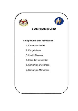 6 ASPIRASI MURID
Setiap murid akan mempunyai
1. Kemahiran berfikir
2. Pengetahuan
3. Identiti Nasional
4. Etika dan kerohanian
5. Kemahiran Dwibahasa
6. Kemahiran Memimpin.
 