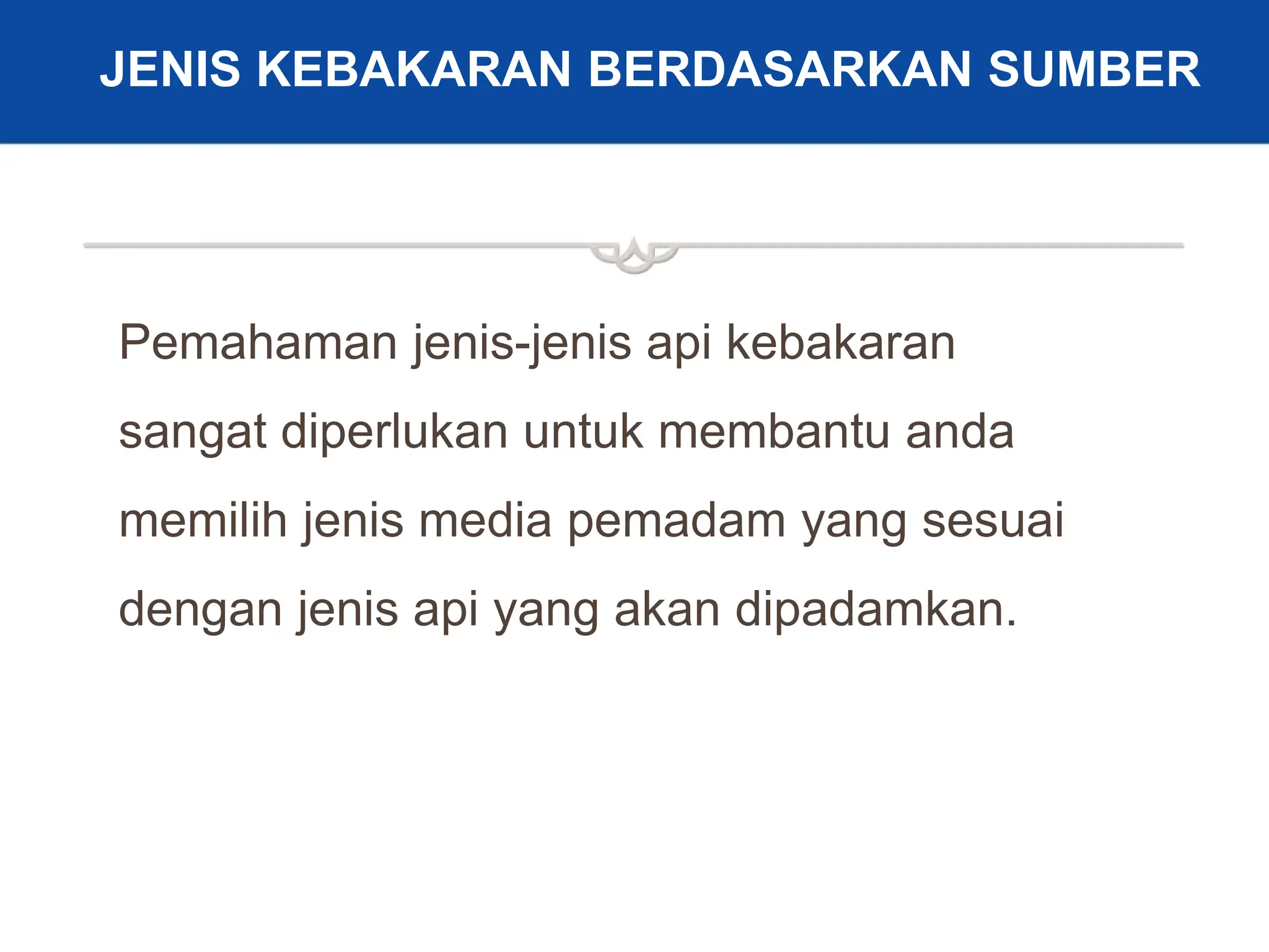 12
JENIS KEBAKARAN BERDASARKAN SUMBER
Pemahaman jenis-jenis api kebakaran
sangat diperlukan untuk membantu anda
memilih jenis media pemadam yang sesuai
dengan jenis api yang akan dipadamkan.
 