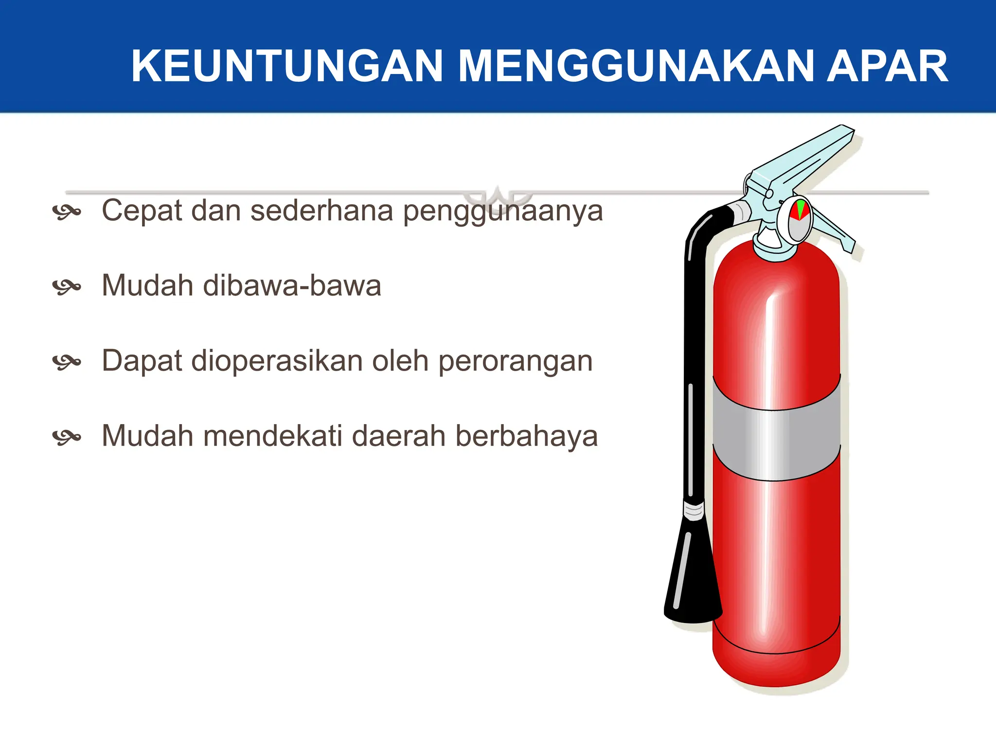 22
KEUNTUNGAN MENGGUNAKAN APAR
 Cepat dan sederhana penggunaanya
 Mudah dibawa-bawa
 Dapat dioperasikan oleh perorangan
 Mudah mendekati daerah berbahaya
 