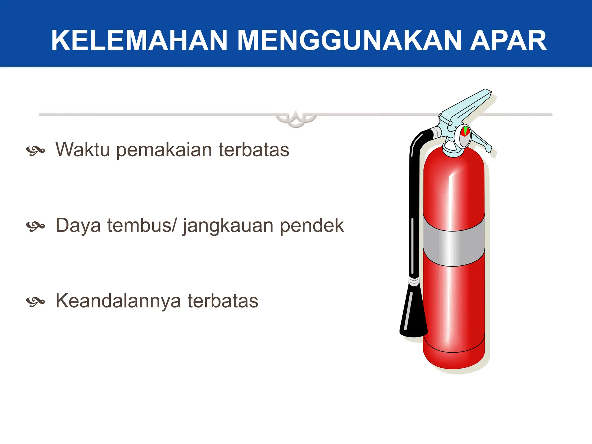 23
 Waktu pemakaian terbatas
 Daya tembus/ jangkauan pendek
 Keandalannya terbatas
KELEMAHAN MENGGUNAKAN APAR
 