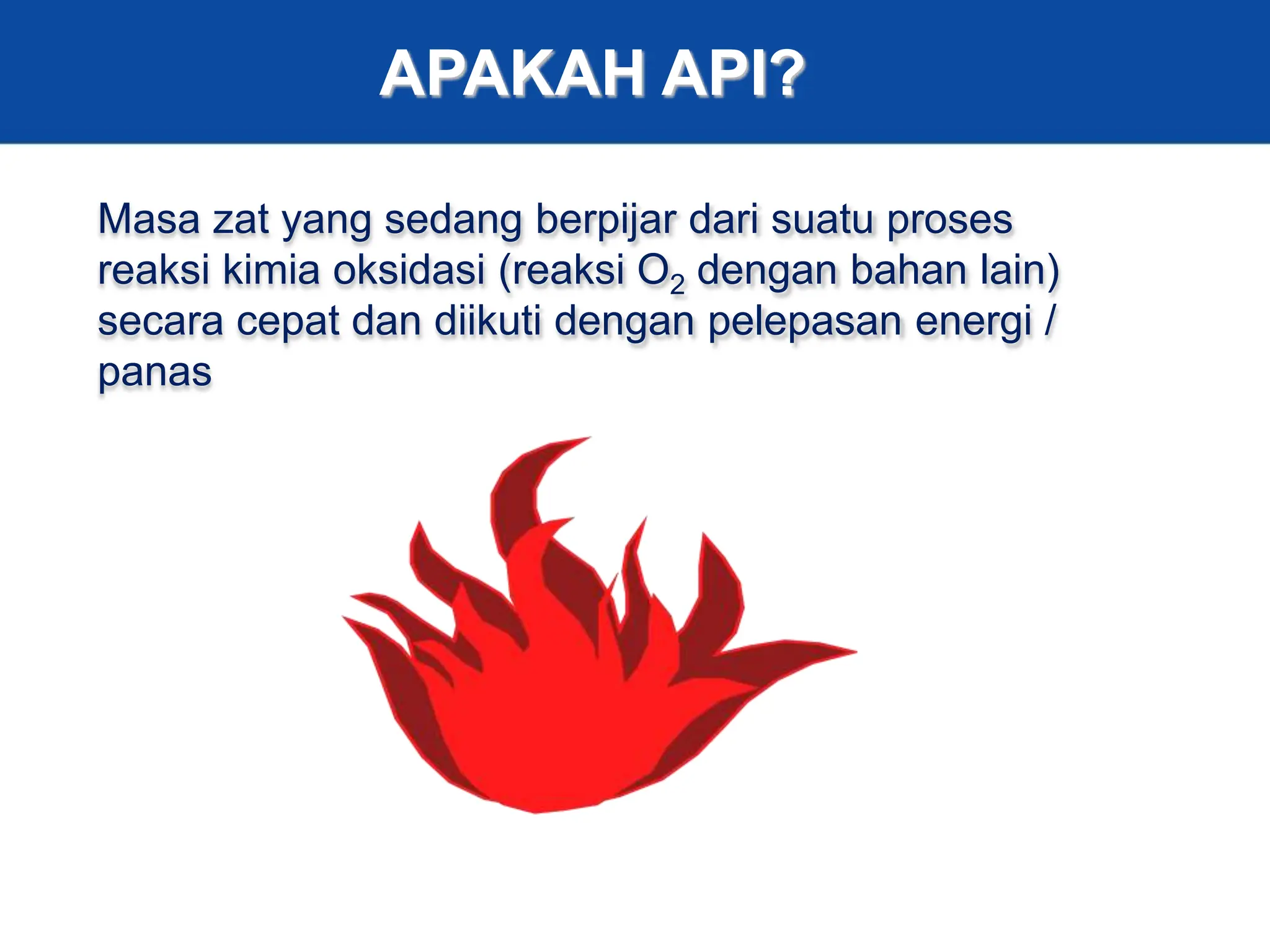 3
APAKAH API?
Masa zat yang sedang berpijar dari suatu proses
reaksi kimia oksidasi (reaksi O2 dengan bahan lain)
secara cepat dan diikuti dengan pelepasan energi /
panas
 