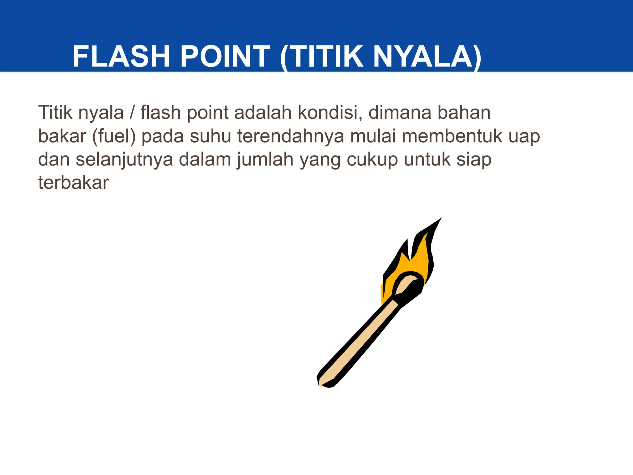 6
FLASH POINT (TITIK NYALA)
Titik nyala / flash point adalah kondisi, dimana bahan
bakar (fuel) pada suhu terendahnya mulai membentuk uap
dan selanjutnya dalam jumlah yang cukup untuk siap
terbakar
 