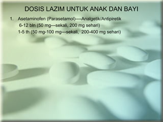 DOSIS LAZIM UNTUK ANAK DAN BAYI
1. Asetaminofen (Parasetamol)----Analgetik/Antipiretik
6-12 bln (50 mg---sekali, 200 mg sehari)
1-5 th (50 mg-100 mg---sekali, 200-400 mg sehari)
 
