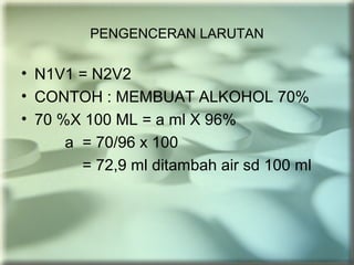 PENGENCERAN LARUTAN
• N1V1 = N2V2
• CONTOH : MEMBUAT ALKOHOL 70%
• 70 %X 100 ML = a ml X 96%
a = 70/96 x 100
= 72,9 ml ditambah air sd 100 ml
 