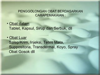 PENGGOLONGAN OBAT BERDASARKAN
CARAPEMAKAIAN :
• Obat dalam
Tablet, Kapsul, Sirup dan Serbuk, dll
• Obat Luar
Salep/Krim, Injeksi, Tetes Mata,
Suppositoria, Transdermal, Koyo, Spray
Obat Gosok dll
 