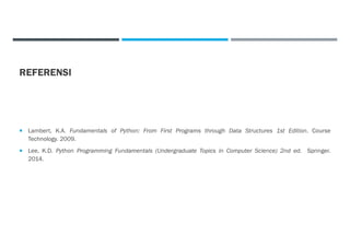 REFERENSI
 Lambert, K.A. Fundamentals of Python: From First Programs through Data Structures 1st Edition. Course
Technology. 2009.
 Lee, K.D. Python Programming Fundamentals (Undergraduate Topics in Computer Science) 2nd ed. Springer.
2014.
 