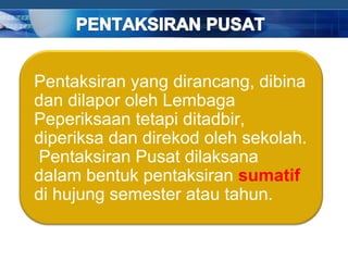 Pentaksiran yang dirancang, dibina
dan dilapor oleh Lembaga
Peperiksaan tetapi ditadbir,
diperiksa dan direkod oleh sekolah.
Pentaksiran Pusat dilaksana
dalam bentuk pentaksiran sumatif
di hujung semester atau tahun.


                               COMPANY LOGO
 