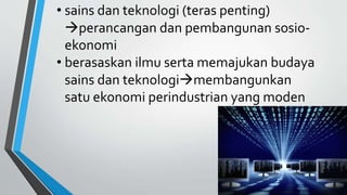 • sains dan teknologi (teras penting)
perancangan dan pembangunan sosio-
ekonomi
• berasaskan ilmu serta memajukan budaya
sains dan teknologimembangunkan
satu ekonomi perindustrian yang moden
 