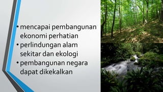 • mencapai pembangunan
ekonomi perhatian
• perlindungan alam
sekitar dan ekologi
• pembangunan negara
dapat dikekalkan
 