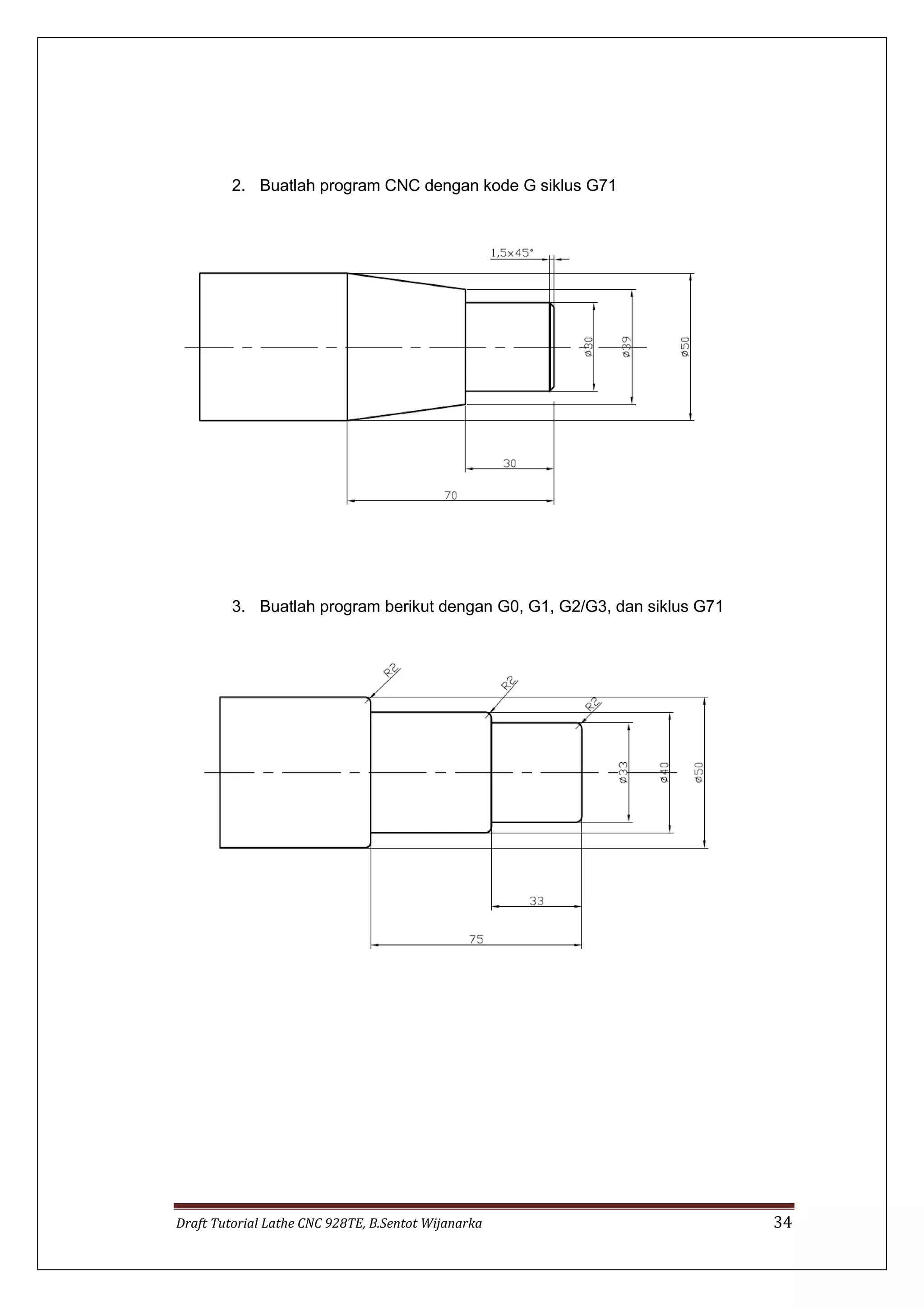 Draft Tutorial Lathe CNC 928TE, B.Sentot Wijanarka 34
2. Buatlah program CNC dengan kode G siklus G71
3. Buatlah program berikut dengan G0, G1, G2/G3, dan siklus G71
 