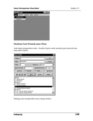 Dasar Pemrograman Visual Basic Hendra, S.T.
Indoprog 149
Membuat Garis Pemisah antar Menu
Anda dapat menggunakan tanda - (karakter hypen) untuk membuat garis pemisah antar
menu pada Caption.
Sehingga akan menghasilkan menu sebagai berikut :
 