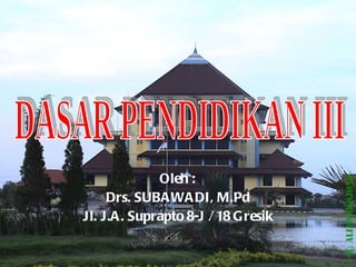 Oleh : Drs. SUBAWADI, M.Pd Jl. J.A. Suprapto 8-J / 18 Gresik DASAR PENDIDIKAN III 