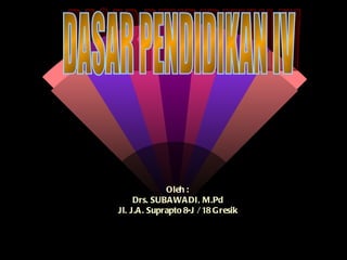 DASAR PENDIDIKAN IV Oleh : Drs. SUBAWADI, M.Pd Jl. J.A. Suprapto 8-J / 18 Gresik 