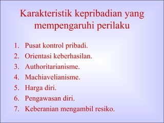 Karakteristik kepribadian yang mempengaruhi perilaku Pusat kontrol pribadi. Orientasi keberhasilan. Authoritarianisme. Machiavelianisme. Harga diri. Pengawasan diri. Keberanian mengambil resiko. 