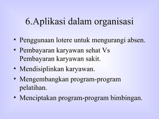 6.Aplikasi dalam organisasi Penggunaan lotere untuk mengurangi absen. Pembayaran karyawan sehat Vs Pembayaran karyawan sakit. Mendisiplinkan karyawan. Mengembangkan program-program pelatihan. Menciptakan program-program bimbingan. 