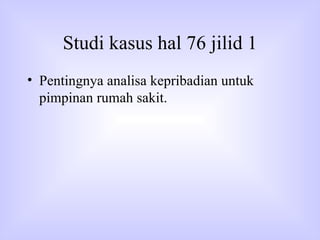 Studi kasus hal 76 jilid 1 Pentingnya analisa kepribadian untuk pimpinan rumah sakit. 