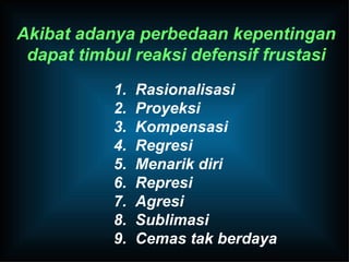 Akibat adanya perbedaan kepentingan dapat timbul reaksi defensif frustasi 1.  Rasionalisasi 2.  Proyeksi 3.  Kompensasi 4.  Regresi 5.  Menarik diri 6.  Represi 7.  Agresi 8.  Sublimasi 9.  Cemas tak berdaya 