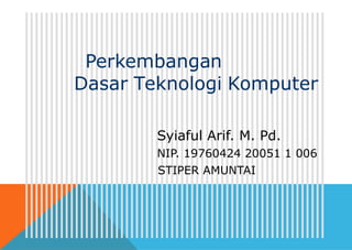 Perkembangan
Dasar Teknologi Komputer
Syiaful Arif. M. Pd.
NIP. 19760424 20051 1 006
STIPER AMUNTAI
 