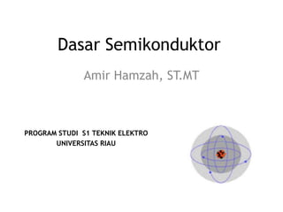 Dasar Semikonduktor
              Amir Hamzah, ST.MT



PROGRAM STUDI S1 TEKNIK ELEKTRO
       UNIVERSITAS RIAU
 