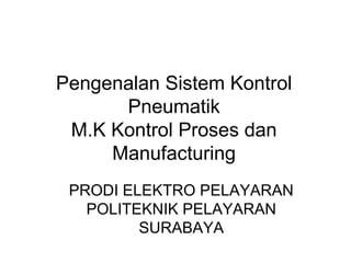 Pengenalan Sistem Kontrol
Pneumatik
M.K Kontrol Proses dan
Manufacturing
PRODI ELEKTRO PELAYARAN
POLITEKNIK PELAYARAN
SURABAYA
 