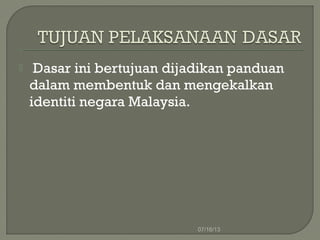  Dasar ini bertujuan dijadikan panduan
dalam membentuk dan mengekalkan
identiti negara Malaysia.
07/16/13
 