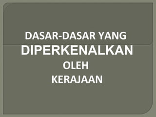 DASAR-DASAR YANG
DIPERKENALKAN
OLEH
KERAJAAN
 