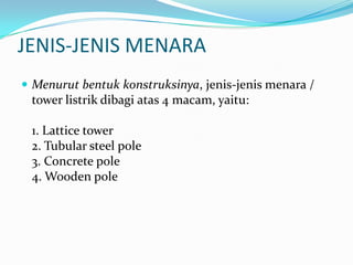 JENIS-JENIS MENARA
 Menurut bentuk konstruksinya, jenis-jenis menara /
tower listrik dibagi atas 4 macam, yaitu:
1. Lattice tower
2. Tubular steel pole
3. Concrete pole
4. Wooden pole
 